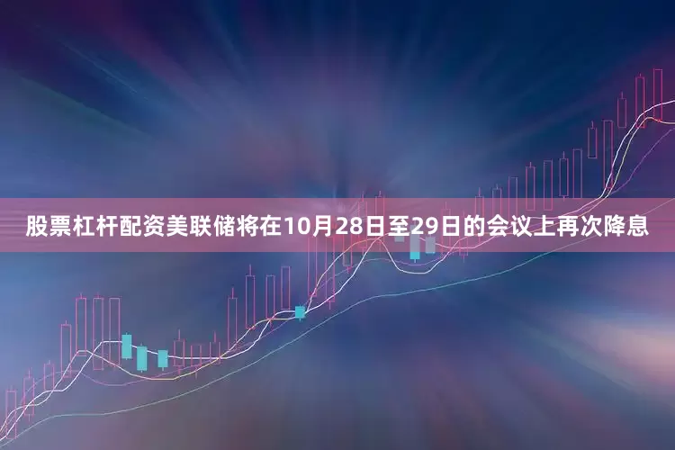 股票杠杆配资美联储将在10月28日至29日的会议上再次降息