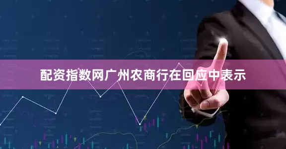 配资指数网广州农商行在回应中表示