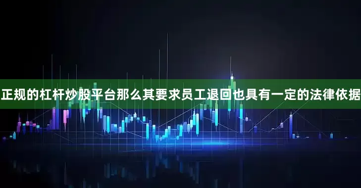 正规的杠杆炒股平台那么其要求员工退回也具有一定的法律依据
