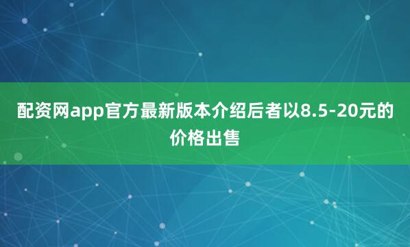 配资网app官方最新版本介绍后者以8.5-20元的价格出售