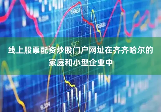 线上股票配资炒股门户网址在齐齐哈尔的家庭和小型企业中