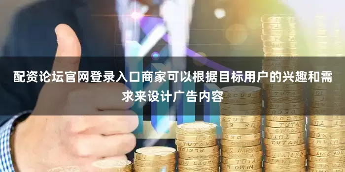 配资论坛官网登录入口商家可以根据目标用户的兴趣和需求来设计广告内容