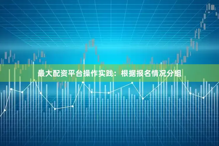 最大配资平台操作实践：根据报名情况分组