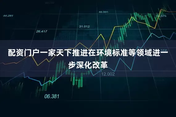 配资门户一家天下推进在环境标准等领域进一步深化改革