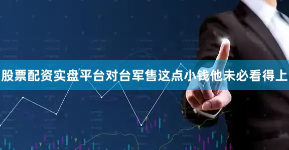 股票配资实盘平台对台军售这点小钱他未必看得上