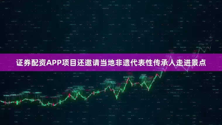 证券配资APP项目还邀请当地非遗代表性传承人走进景点