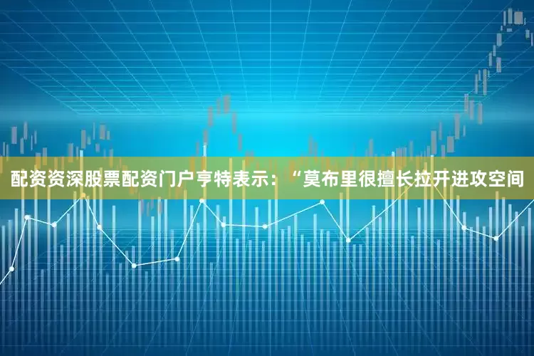 配资资深股票配资门户亨特表示：“莫布里很擅长拉开进攻空间