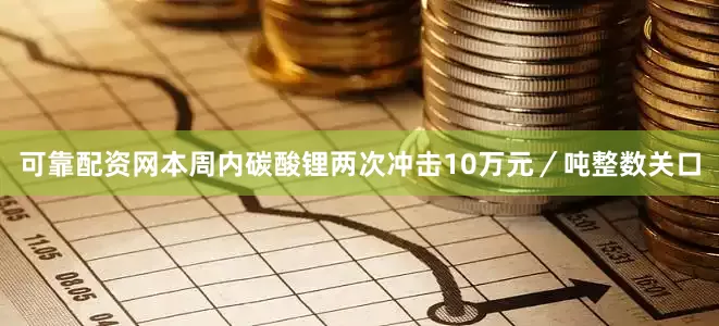 可靠配资网本周内碳酸锂两次冲击10万元／吨整数关口