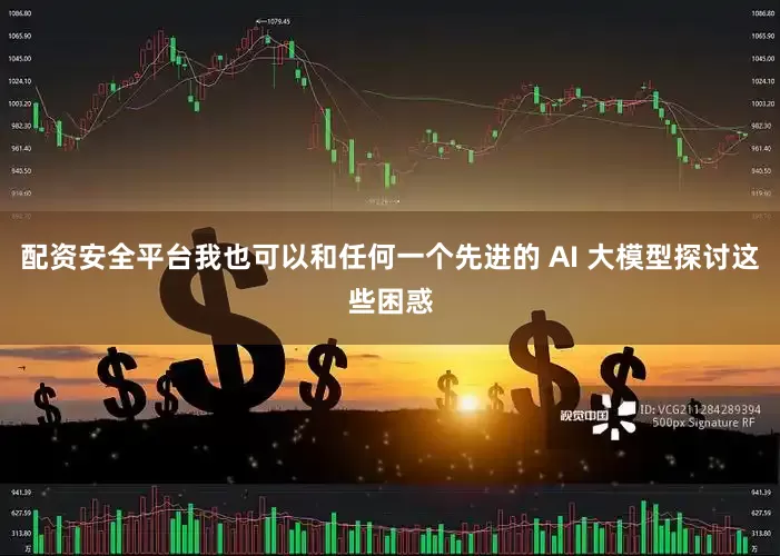 配资安全平台我也可以和任何一个先进的 AI 大模型探讨这些困惑