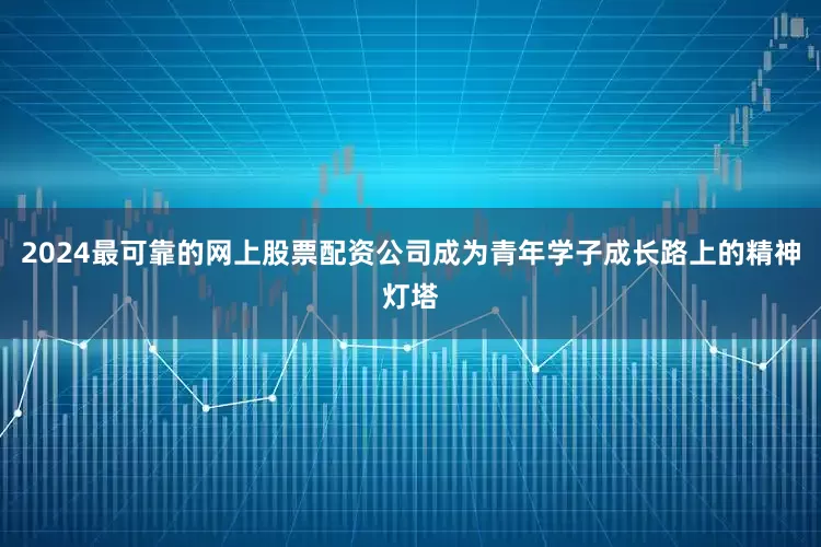 2024最可靠的网上股票配资公司成为青年学子成长路上的精神灯塔