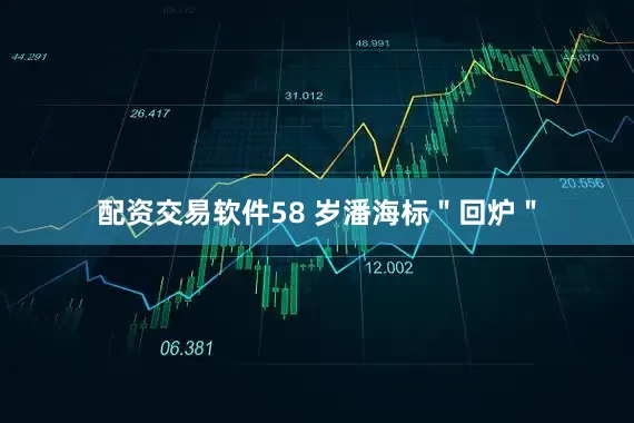 配资交易软件58 岁潘海标"回炉"